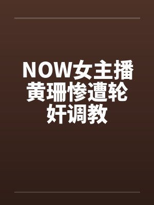 NOW女主播黄珊惨遭轮奸调教封面