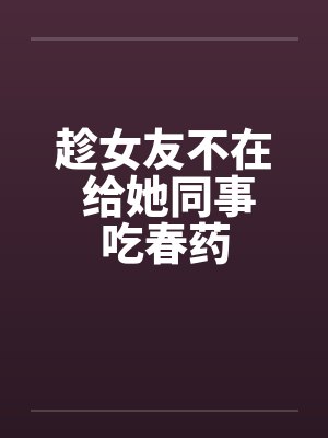 趁女友不在 给她同事吃春药封面