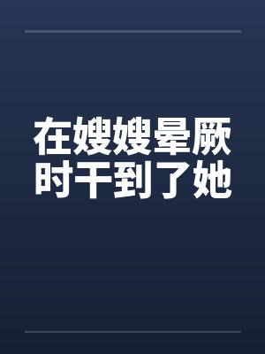 在嫂嫂晕厥时干到了她封面