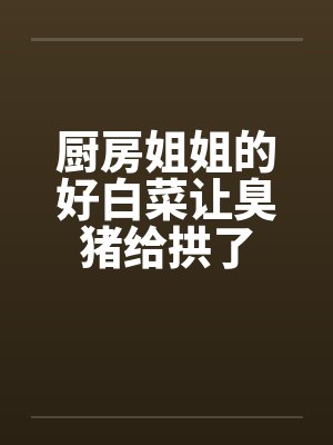 厨房姐姐的好白菜让臭猪给拱了封面