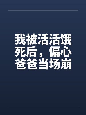 我被活活饿死后，偏心爸爸当场崩溃疯了封面