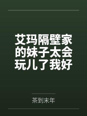 艾玛隔壁家的妹子太会玩儿了我好怕封面