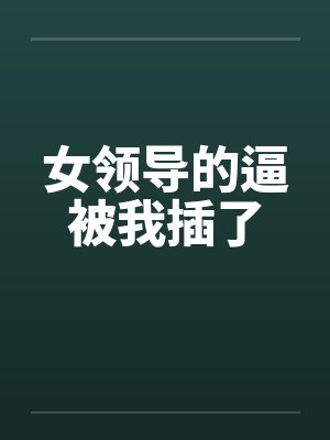 女领导的逼被我插了封面
