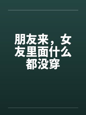 朋友来，女友里面什么都没穿封面