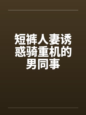 短裤人妻诱惑骑重机的男同事封面