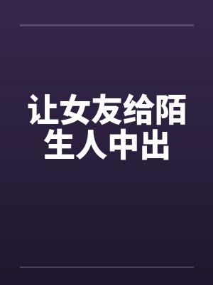 让女友给陌生人中出封面