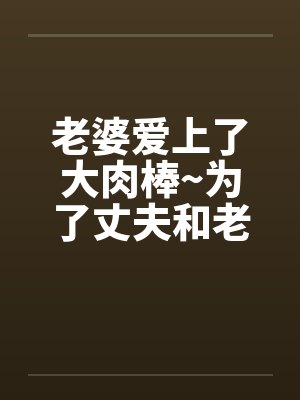 老婆爱上了大肉棒~为了丈夫和老板做爱内射封面