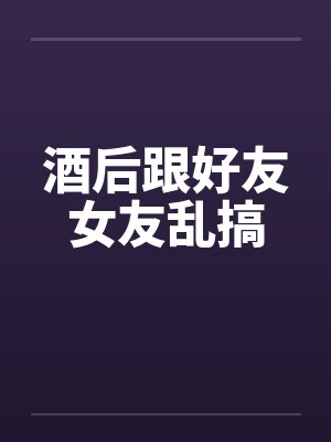 酒后跟好友女友乱搞封面