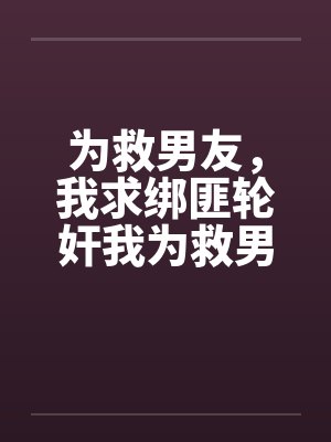 为救男友，我求绑匪轮奸我为救男友，我求绑匪轮奸我封面