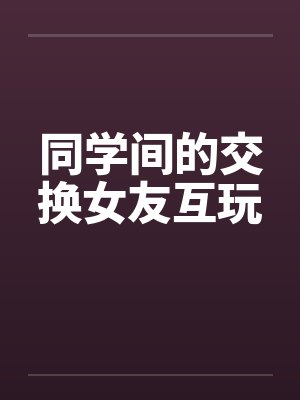 同学间的交换女友互玩封面