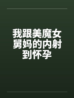 我跟美魔女舅妈的内射到怀孕封面