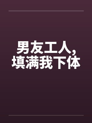 男友工人，填满我下体封面