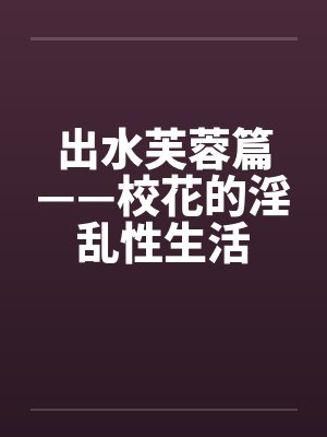 出水芙蓉篇——校花的淫乱性生活封面
