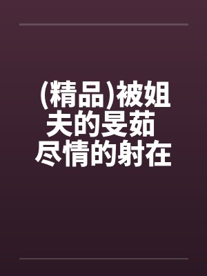 (精品)被姐夫的旻茹 尽情的射在我体内封面