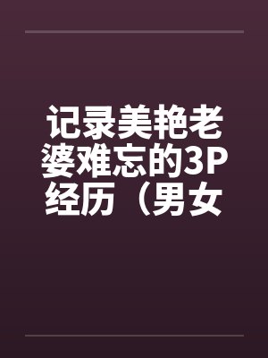 记录美艳老婆难忘的3P经历（男女视角叙述）封面