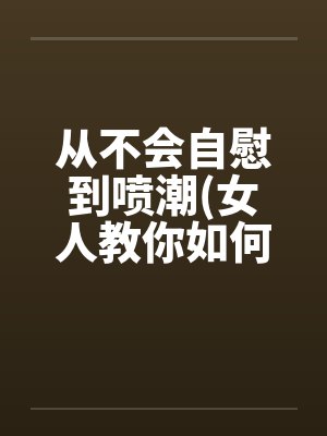 从不会自慰到喷潮(女人教你如何让女人欲仙欲死) 我要收藏封面