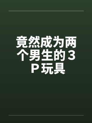 竟然成为两个男生的３Ｐ玩具封面
