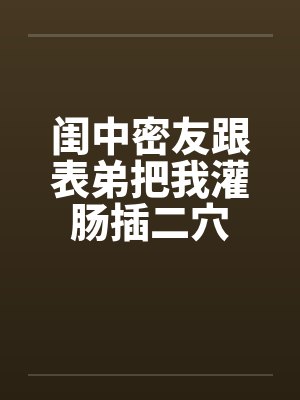 闺中密友跟表弟把我灌肠插二穴封面