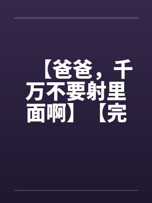 【爸爸，千万不要射里面啊】【完】封面