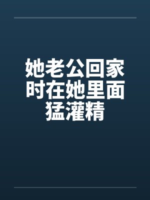 她老公回家时在她里面猛灌精封面