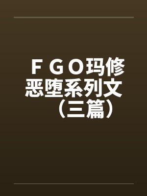 ＦＧＯ玛修恶堕系列文（三篇）封面