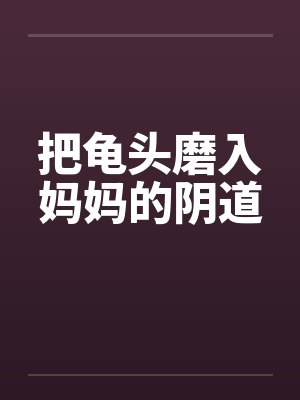 把龟头磨入妈妈的阴道封面