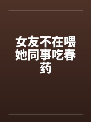 女友不在喂她同事吃春药封面