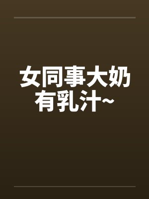 女同事大奶有乳汁~封面