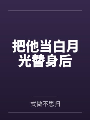 把他当白月光替身后by式微不思归封面