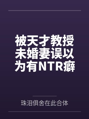 被天才教授未婚妻误以为有NTR癖好后,她居然要去主动找上欺负我的胖子同学,给他口交吞精颜射,还在我面封面