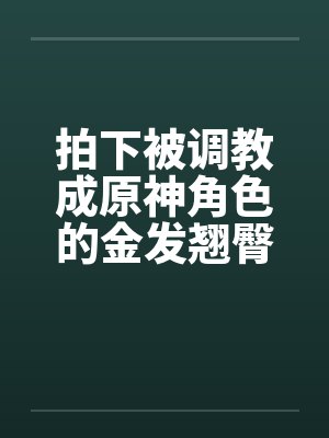 拍下被调教成原神角色的金发翘臀大洋马与她娇小柔弱的白裤袜伪娘弟弟，在包厢验明正身后狠狠中出爆肏，玩弄封面