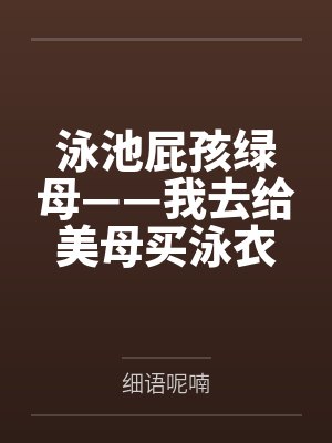 泳池屁孩绿母——我去给美母买泳衣,却不知慈祥温柔的爆乳老妈被熊孩子调教成只会发出浪叫的淫贱母猪!丰满封面