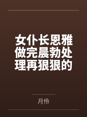 女仆长恩雅做完晨勃处理再狠狠的将她压在身下以母子play中出授精后,将来送早餐的琴诺女仆和莫尔索女仆封面