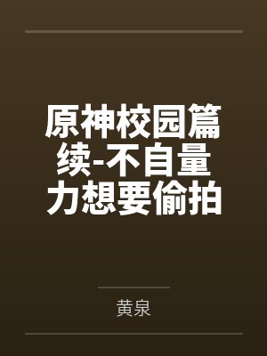 原神校园篇续-不自量力想要偷拍下邪淫证据的雌小鬼云璃却落入转校生的大手之中被肏成骚贱雏萝,在腥臭大鸡封面