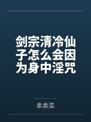 剑宗清冷仙子怎么会因为身中淫咒,身体燥热难耐而无法被丈夫满足,最后被捡来的巨根扶她弟子检漏,给肏成母封面