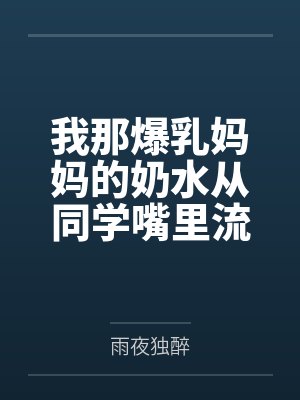 我那爆乳妈妈的奶水从同学嘴里流到课桌上封面