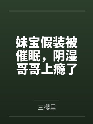 妹宝假装被催眠，阴湿哥哥上瘾了by三樱里封面