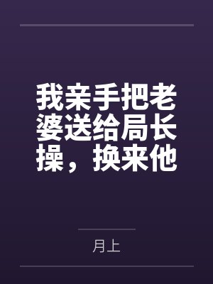 我亲手把老婆送给局长操，换来他女儿，又顺带开发了亲生女儿和乡下外甥，从三人行到六人群交，全家女性都成封面