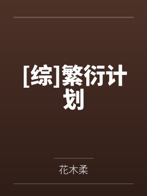 [综]繁衍计划by花木柔笔趣阁无弹窗封面