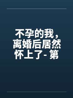 不孕的我，离婚后居然怀上了- 第十一章 老男人生气了！封面